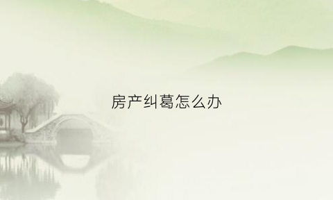 房产纠葛怎么办(房产纠纷怎么打赢官司)