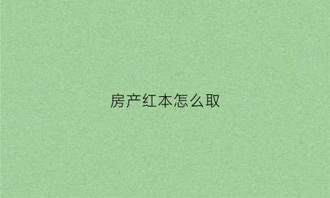 房产红本怎么取(房产证红本怎么拿)