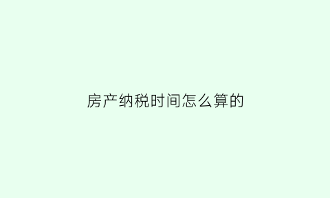 房产纳税时间怎么算的(房产税纳税义务时间规定)