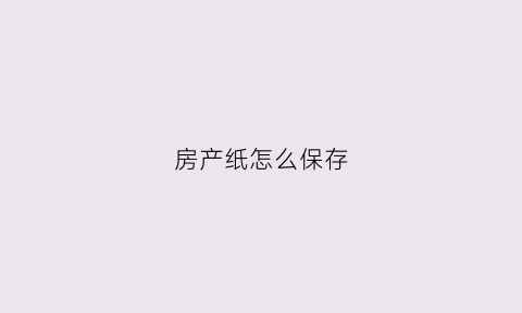 房产纸怎么保存(纸质版房子)