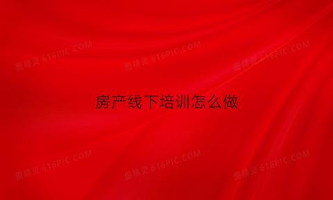 房产线下培训怎么做(房产销售怎么培训)