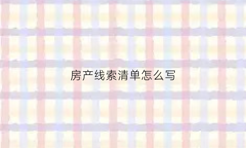 房产线索清单怎么写(房产线索清单怎么写的)