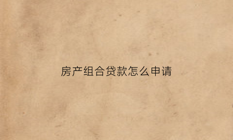 房产组合贷款怎么申请(房产组合贷款流程)