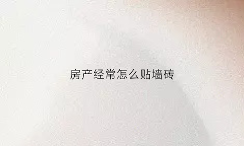 房产经常怎么贴墙砖(房子贴砖图片)