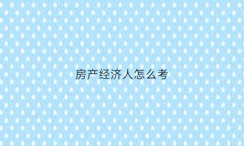 房产经济人怎么考(房产经济人怎么考证)
