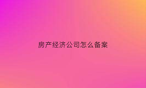 房产经济公司怎么备案(房产经济公司怎么备案注册)