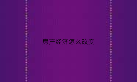 房产经济怎么改变(房产经济占gdp比重)
