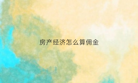 房产经济怎么算佣金(房产经济怎么算佣金多少)