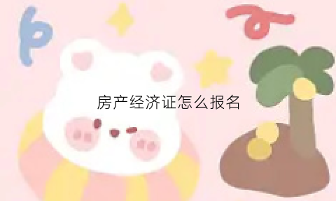 房产经济证怎么报名(房产经济人报考条件)