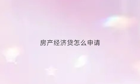 房产经济贷怎么申请(什么是房产经营贷)