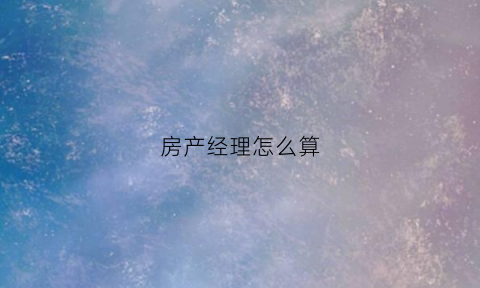 房产经理怎么算(房产经理怎么算业绩的)