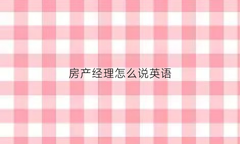 房产经理怎么说英语(房地产经理的英语)