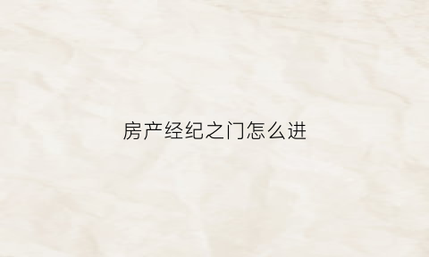 房产经纪之门怎么进(房产经纪平台有哪些)