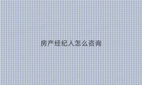 房产经纪人怎么咨询(房产经纪人除了打电话还能怎么找客户)