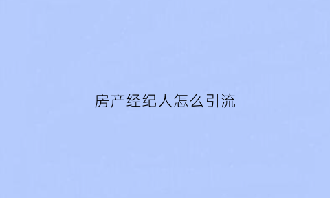 房产经纪人怎么引流(房产经纪人怎么推销自己)