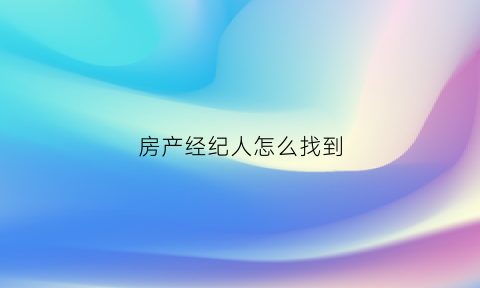 房产经纪人怎么找到(房产经纪人小白怎么找客户)