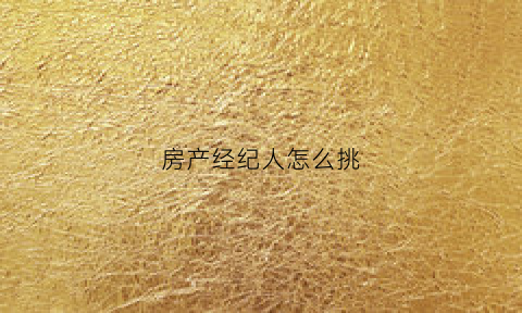 房产经纪人怎么挑(如何房产经纪人做的最好)