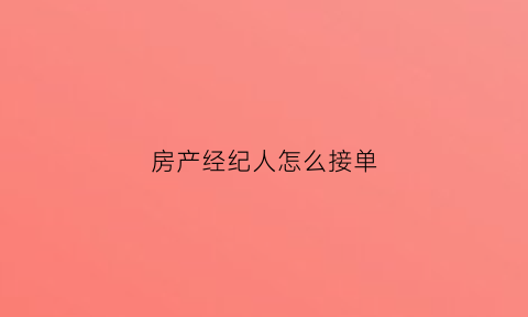 房产经纪人怎么接单(房产经纪人如何快速签单)