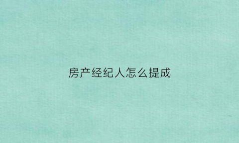 房产经纪人怎么提成(房产经纪人提成比例)