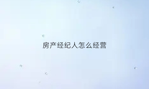 房产经纪人怎么经营