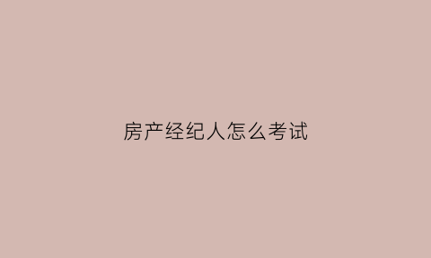 房产经纪人怎么考试(房产经纪人考试怎么考)