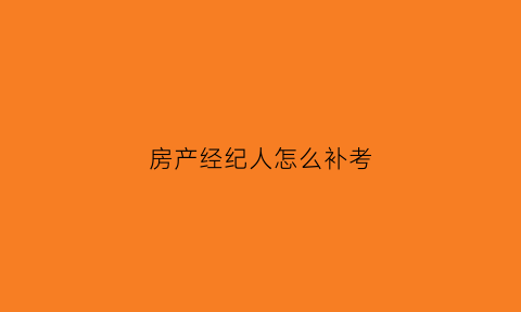 房产经纪人怎么补考(房产经纪人没考可以退吗)