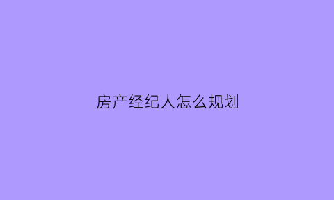 房产经纪人怎么规划(房产经纪人的流程)