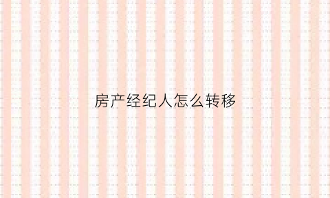 房产经纪人怎么转移(房产经纪人卖房流程)