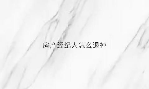 房产经纪人怎么退掉(房产经纪人取消什么意思)