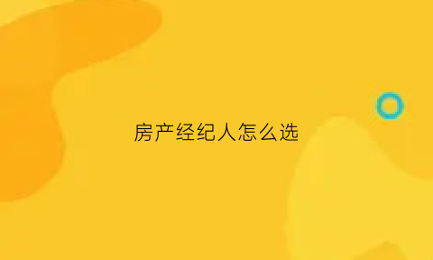 房产经纪人怎么选(房产经纪人买房渠道)