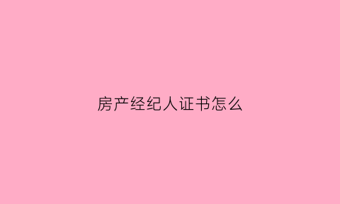 房产经纪人证书怎么(房产经纪人证书怎么注册)