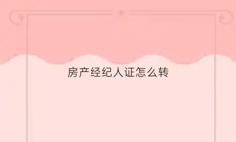 房产经纪人证怎么转(房产经纪人证怎么挂靠)