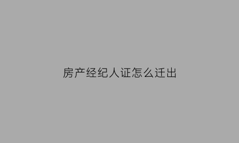 房产经纪人证怎么迁出