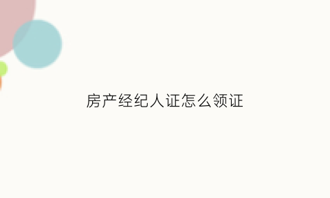 房产经纪人证怎么领证(房产经纪人资格证怎么领取)