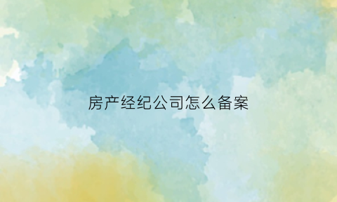 房产经纪公司怎么备案(房产经纪公司备案需要的材料是那个法律法规规定的)