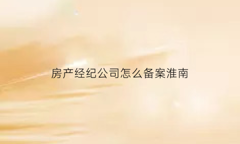房产经纪公司怎么备案淮南(房产经纪公司房管局备案)