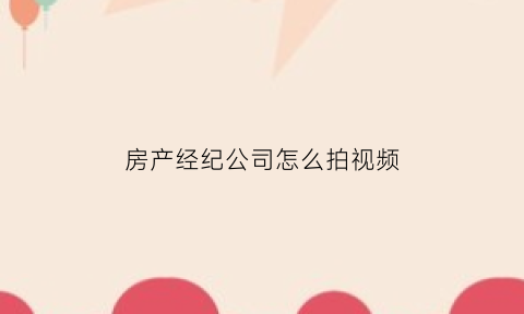 房产经纪公司怎么拍视频(房产经纪人新手怎么做视频)
