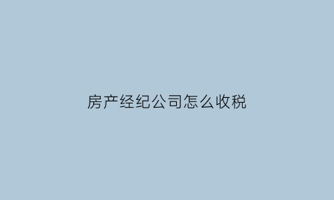 房产经纪公司怎么收税(房产经纪有限公司企业所得税是多少)