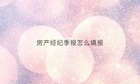 房产经纪季报怎么填报(房产经纪人季度个人总结)