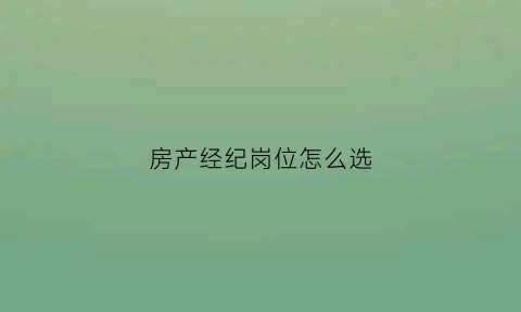 房产经纪岗位怎么选(房产经纪岗位职责)