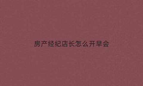 房产经纪店长怎么开早会(房产店长早会应该说些什么)