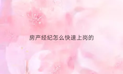 房产经纪怎么快速上岗的(房产经纪小白怎么快速成长)