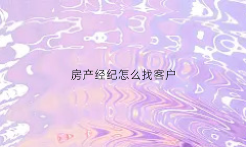 房产经纪怎么找客户(房产经纪新人如何寻找客户)