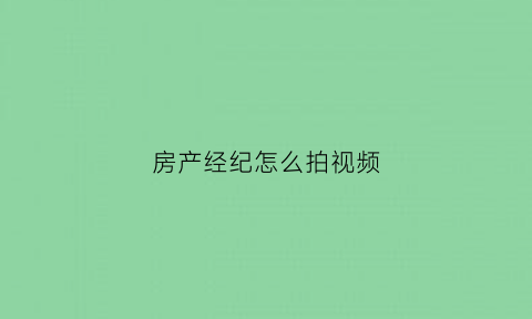 房产经纪怎么拍视频(房产经纪人怎么拍vr)