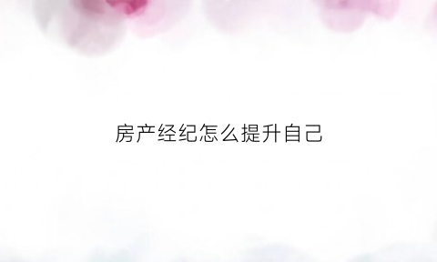 房产经纪怎么提升自己(房产经纪怎么做)