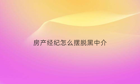 房产经纪怎么摆脱黑中介(房产经纪人套路)