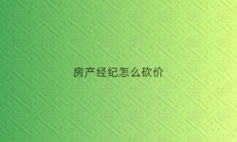 房产经纪怎么砍价(房产经纪怎么砍价的)