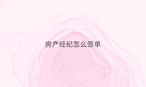 房产经纪怎么签单(房产经纪人怎么开单)