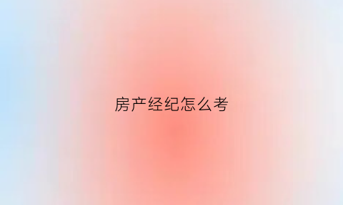 房产经纪怎么考(房产经纪考试难吗)