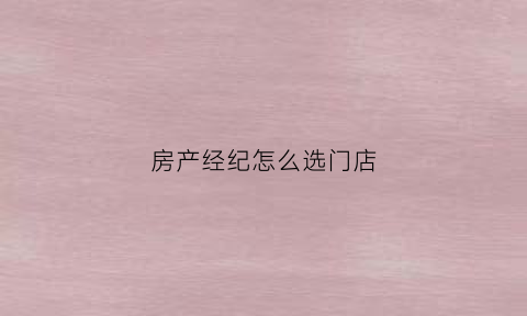 房产经纪怎么选门店(房产经纪人店铺介绍怎么写)